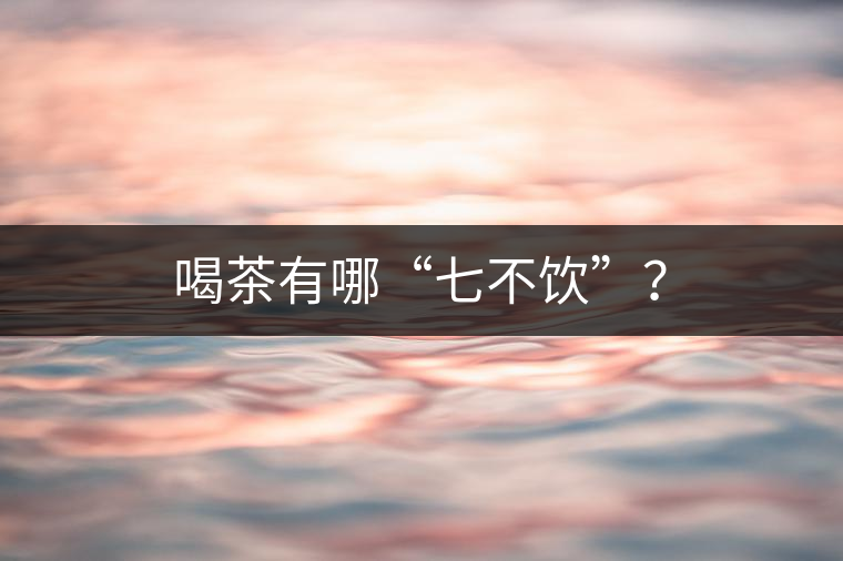 喝茶有哪“七不飲”？