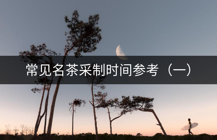 常見(jiàn)名茶采制時(shí)間參考(一) 常見(jiàn)名茶采制時(shí)間參考(一)