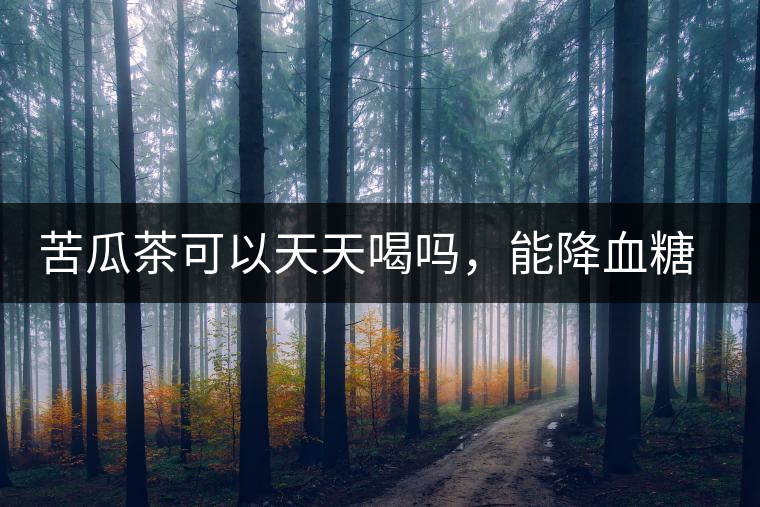 苦瓜茶可以天天喝嗎，能降血糖嗎？