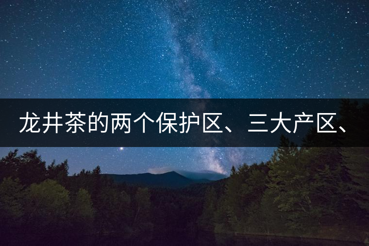 龍井茶的兩個(gè)保護(hù)區(qū)、三大產(chǎn)區(qū)、五大字號(hào)！
