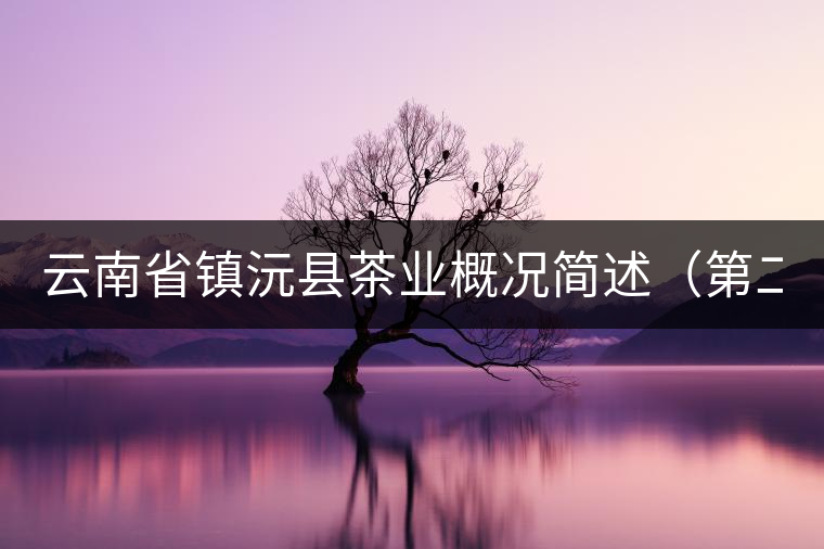云南省鎮(zhèn)沅縣茶業(yè)概況簡(jiǎn)述(第二講) 云南省鎮(zhèn)沅縣茶業(yè)概況簡(jiǎn)述(第二講)