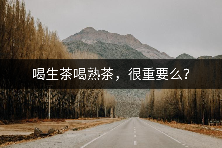 喝生茶喝熟茶，很重要么？