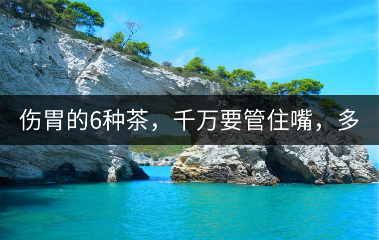 傷胃的6種茶，千萬要管住嘴，多喝一口都致害！