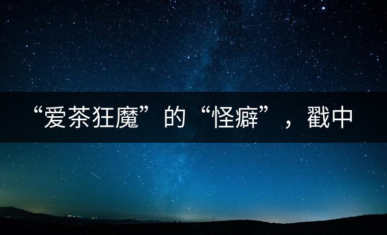 “愛茶狂魔”的“怪癖”，戳中你了嗎？