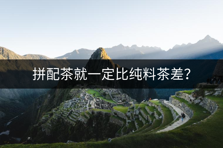 拼配茶就一定比純料茶差？