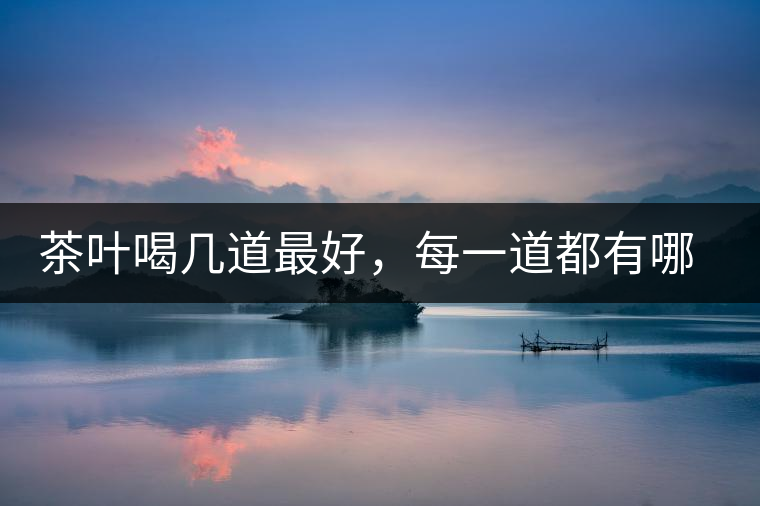 茶葉喝幾道最好，每一道都有哪些特點？