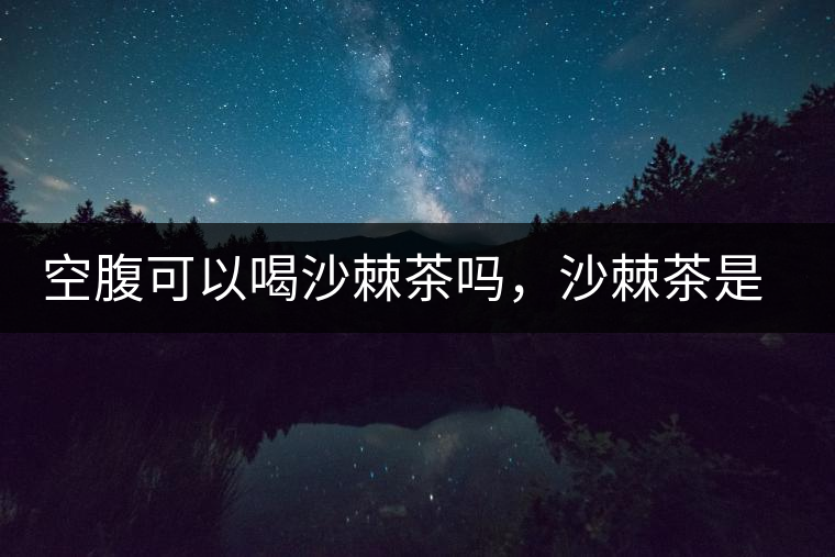 空腹可以喝沙棘茶嗎，沙棘茶是溫性還是涼性？