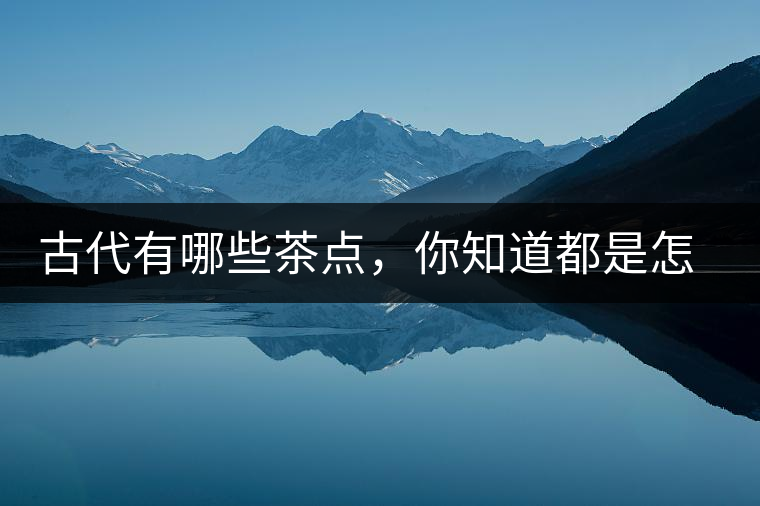 古代有哪些茶點(diǎn)，你知道都是怎么制作的嗎？