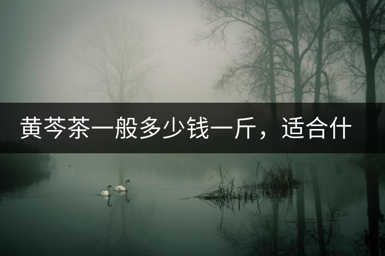 黃芩茶一般多少錢一斤，適合什么樣的人群？