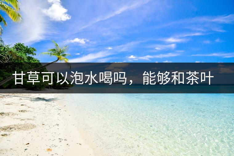 甘草可以泡水喝嗎，能夠和茶葉一起沖泡？