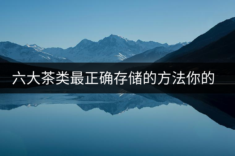 六大茶類最正確存儲的方法你的茶葉儲存對了嗎？