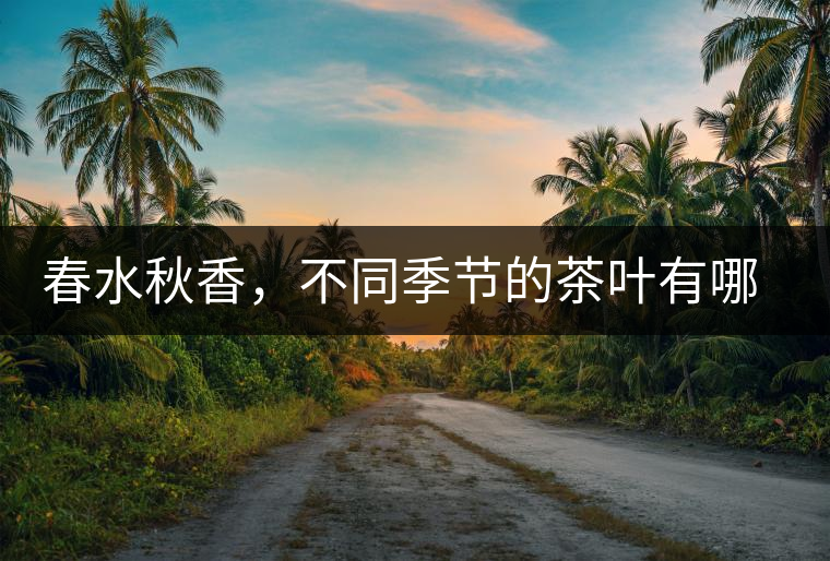 春水秋香，不同季節(jié)的茶葉有哪些特點(diǎn)？
