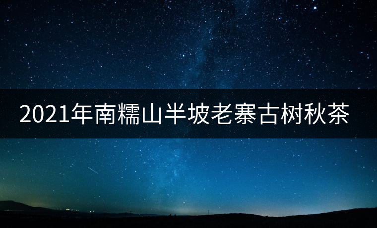 2021年南糯山半坡老寨古樹秋茶口感？