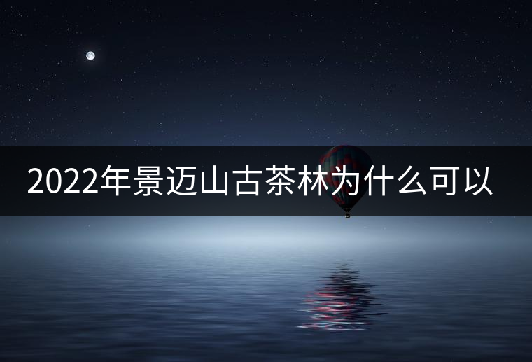 2022年景邁山古茶林為什么可以申遺？