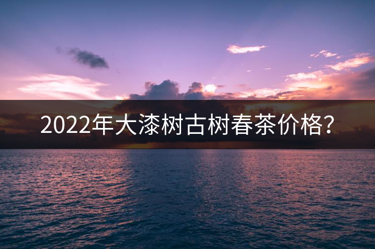 2022年大漆樹古樹春茶價(jià)格？