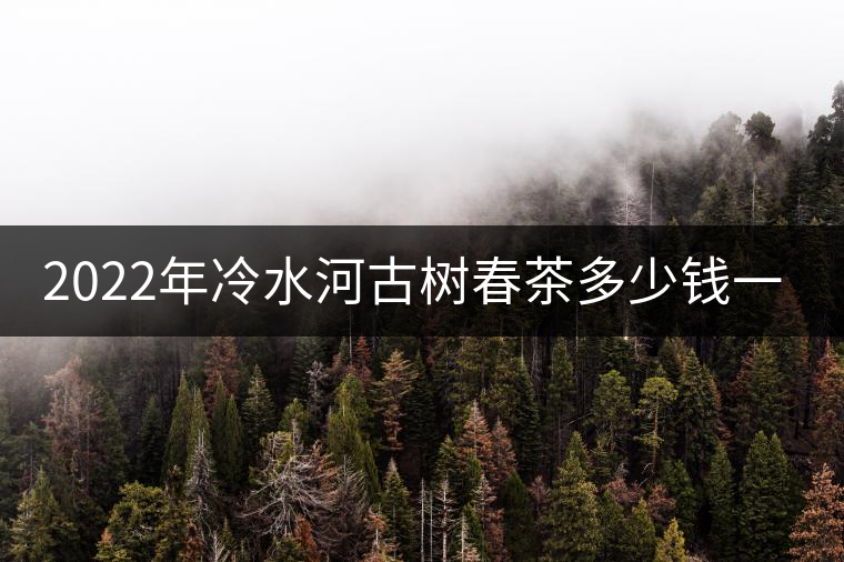 2022年冷水河古樹春茶多少錢一公斤？