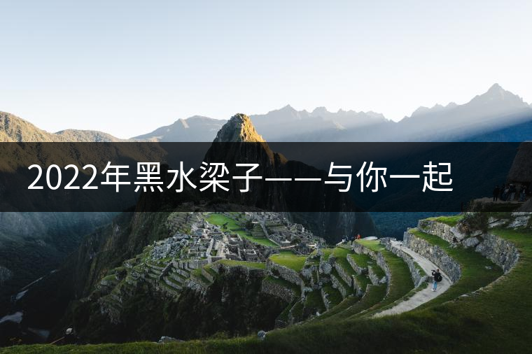 2022年黑水梁子——與你一起，走進(jìn)茶馬古道的源頭