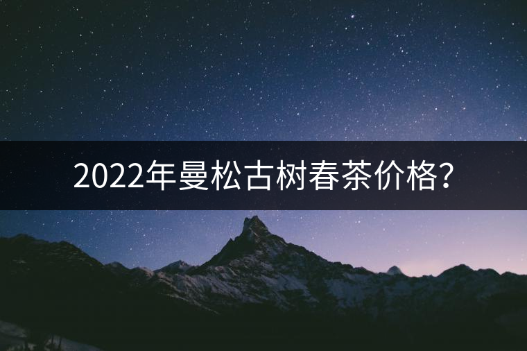 2022年曼松古樹春茶價(jià)格？