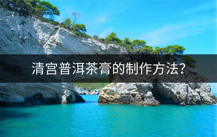 清宮普洱茶膏的制作方法？