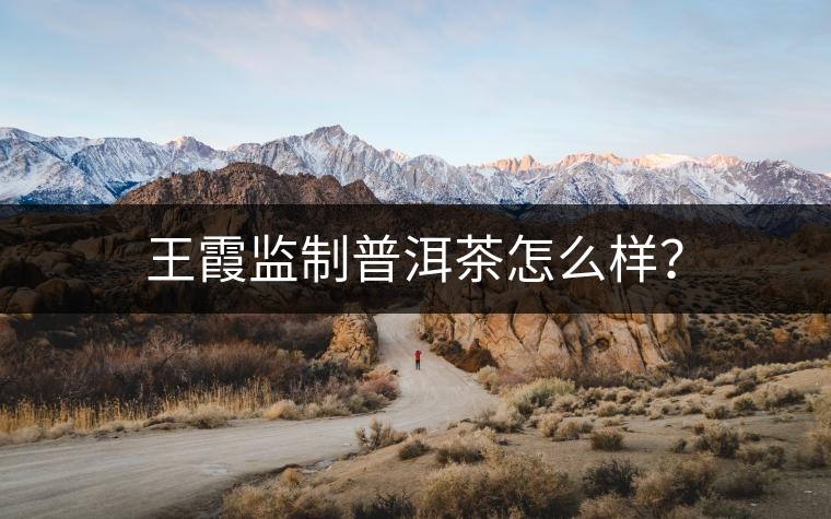 王霞監(jiān)制普洱茶怎么樣？