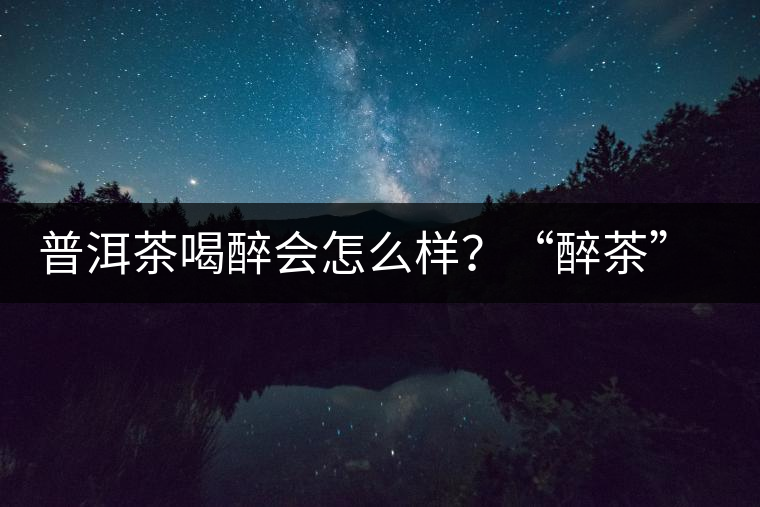 普洱茶喝醉會怎么樣？“醉茶”的原因及解法
