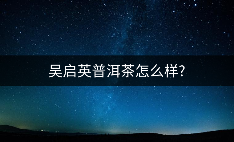 吳啟英普洱茶怎么樣?