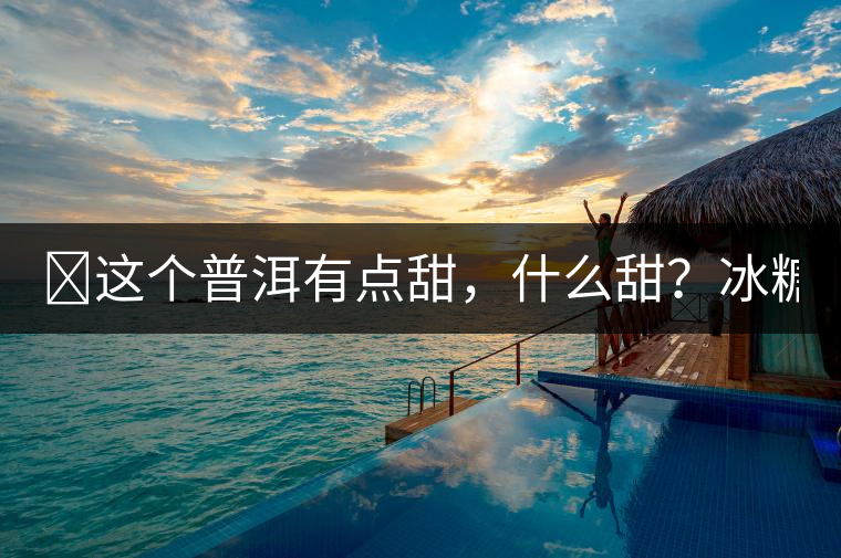 ?這個(gè)普洱有點(diǎn)甜，什么甜？冰糖甜！