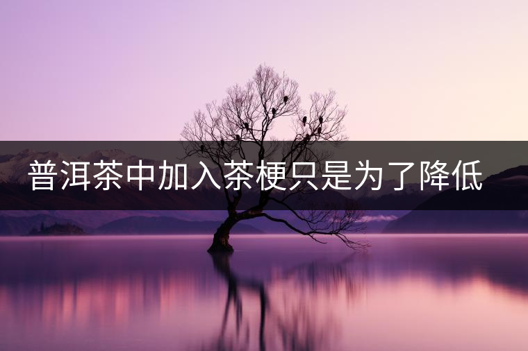 普洱茶中加入茶梗只是為了降低成本？