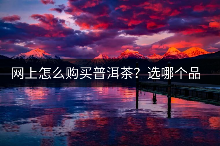 網(wǎng)上怎么購(gòu)買(mǎi)普洱茶？選哪個(gè)品牌比較好？業(yè)內(nèi)人士良心揭秘