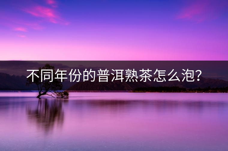 不同年份的普洱熟茶怎么泡？