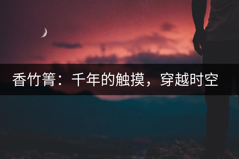 香竹箐：千年的觸摸，穿越時空的證明