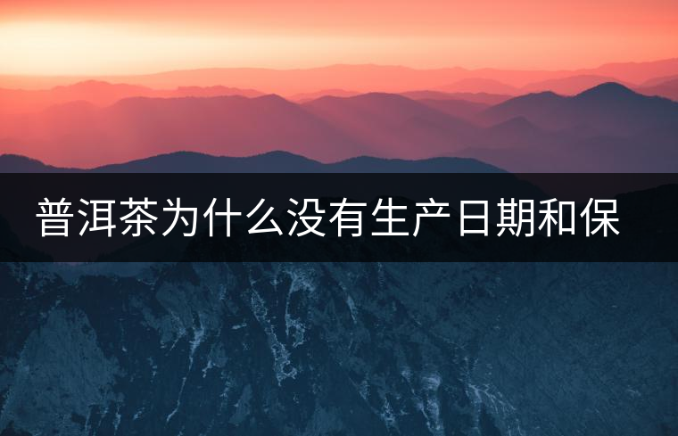 普洱茶為什么沒有生產(chǎn)日期和保質(zhì)期? 普洱茶為什么沒有生產(chǎn)日期和保質(zhì)期?