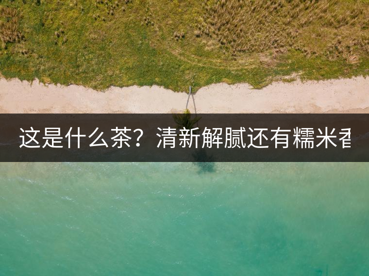 這是什么茶？清新解膩還有糯米香！