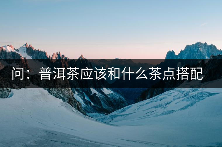 問：普洱茶應(yīng)該和什么茶點搭配呢？