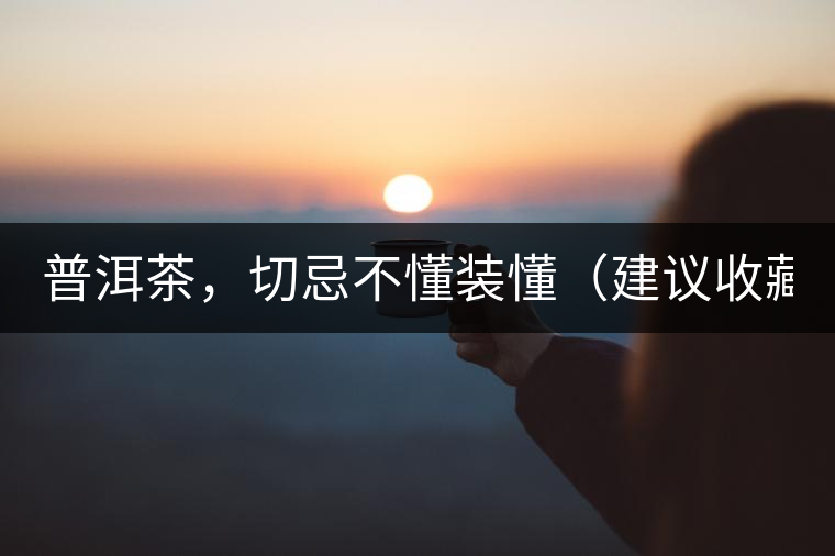 普洱茶，切忌不懂裝懂（建議收藏）