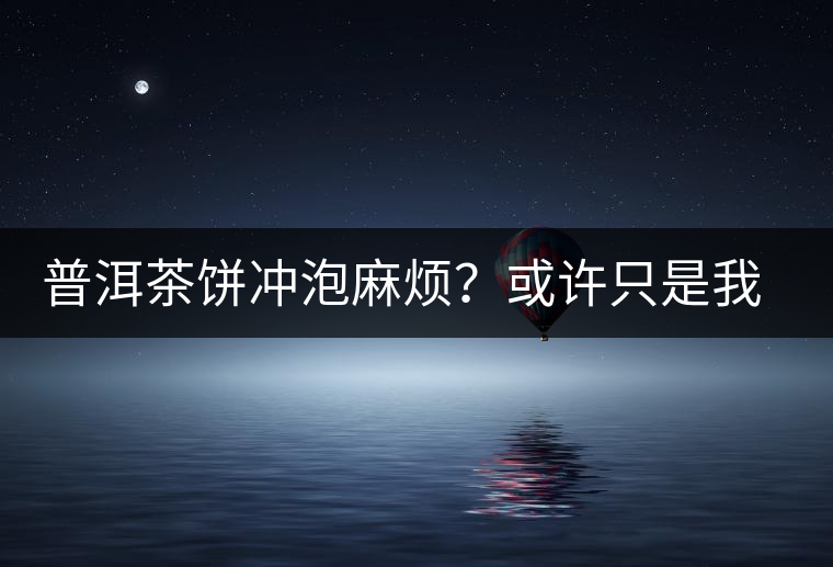 普洱茶餅沖泡麻煩？或許只是我們厭倦了