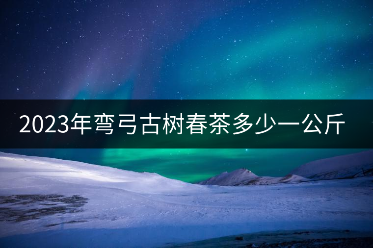 2023年彎弓古樹春茶多少一公斤？