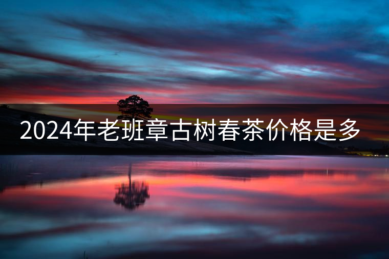 2024年老班章古樹春茶價(jià)格是多少？