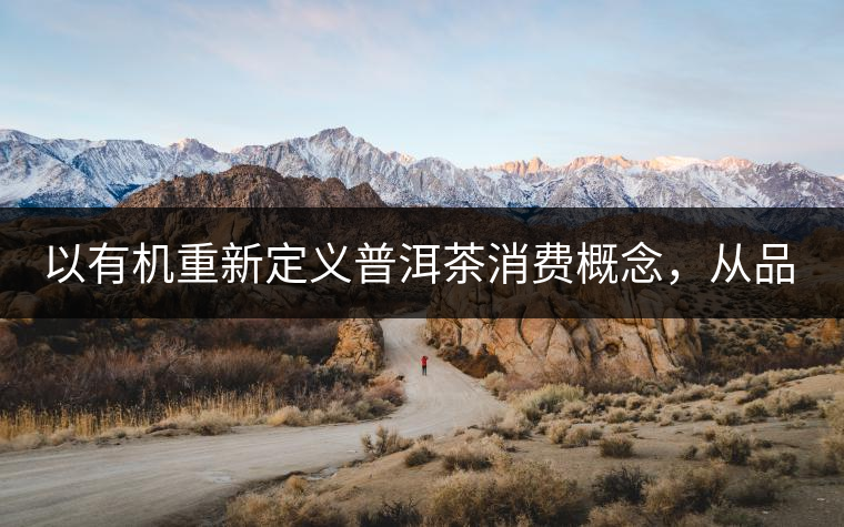 以有機(jī)重新定義普洱茶消費(fèi)概念，從品飲普洱到健康普洱