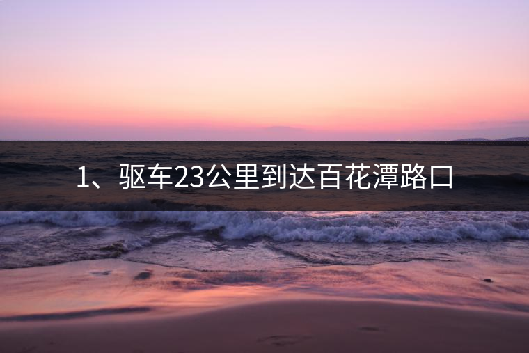 1、驅(qū)車23公里到達(dá)百花潭路口