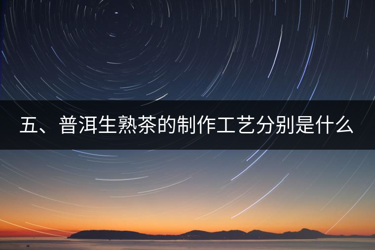 五、普洱生熟茶的制作工藝分別是什么？