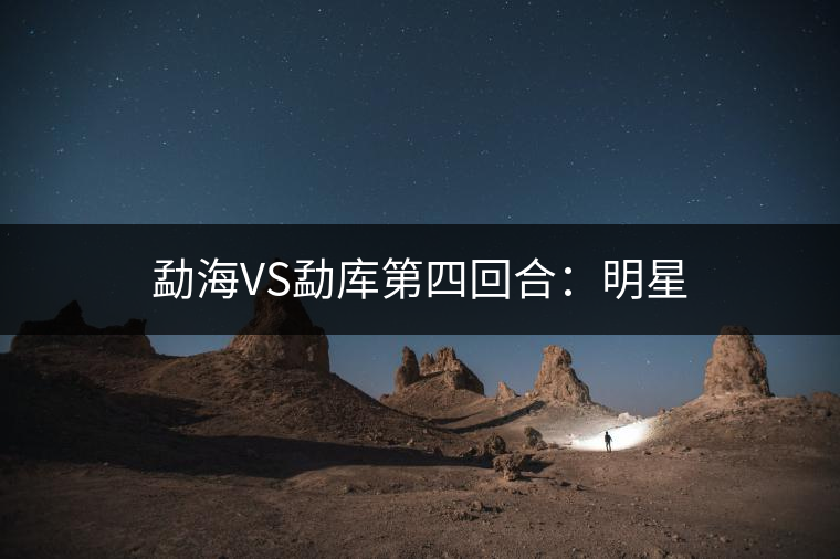 勐海VS勐庫第四回合:明星 勐海VS勐庫第四回合:明星