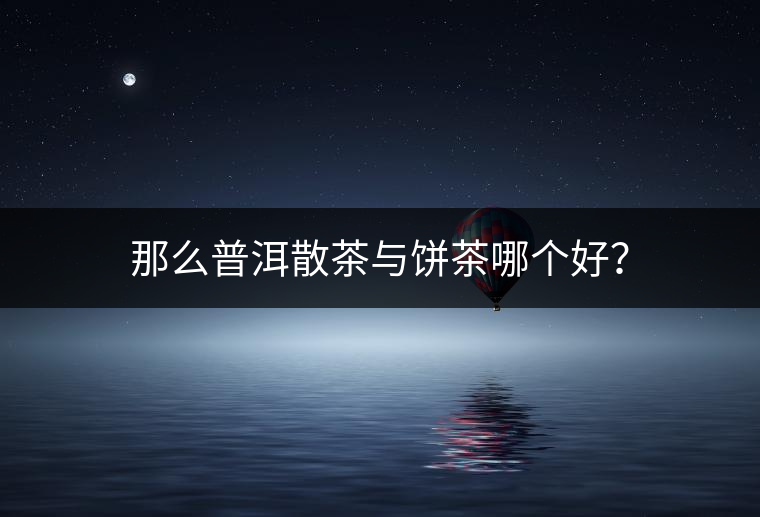 那么普洱散茶與餅茶哪個(gè)好？