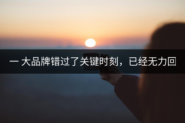 一 大品牌錯過了關鍵時刻，已經無力回天！