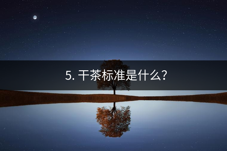 ? 5. 干茶標準是什么？