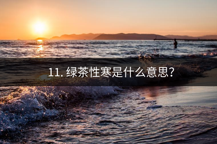 ? 11. 綠茶性寒是什么意思？