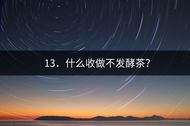 ? 13．什么收做不發(fā)酵茶？