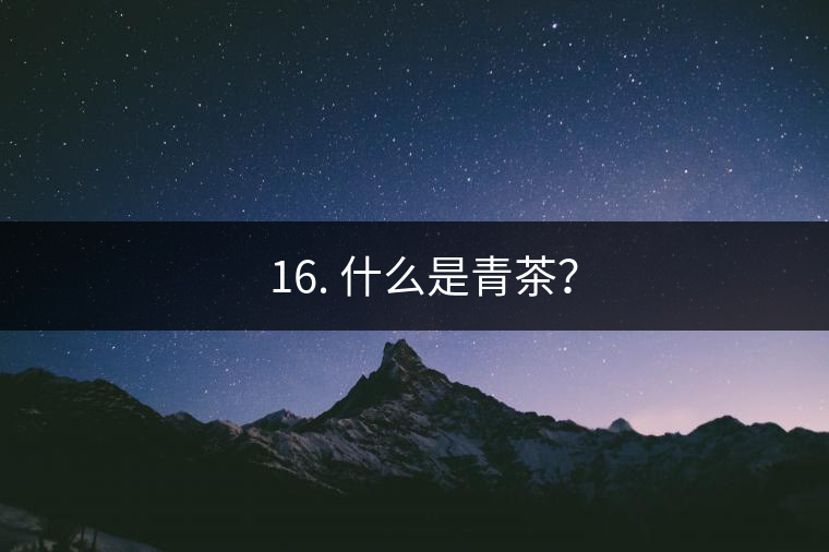 ? 16. 什么是青茶？