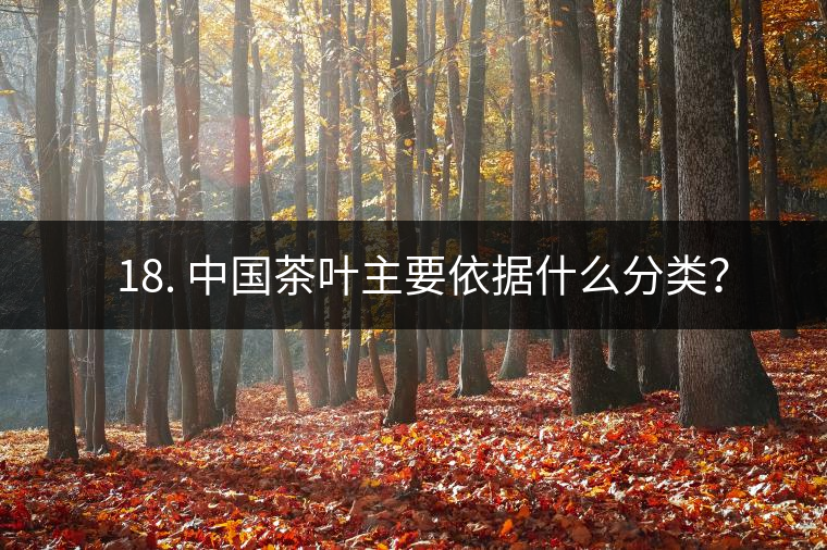 ? 18. 中國茶葉主要依據(jù)什么分類？