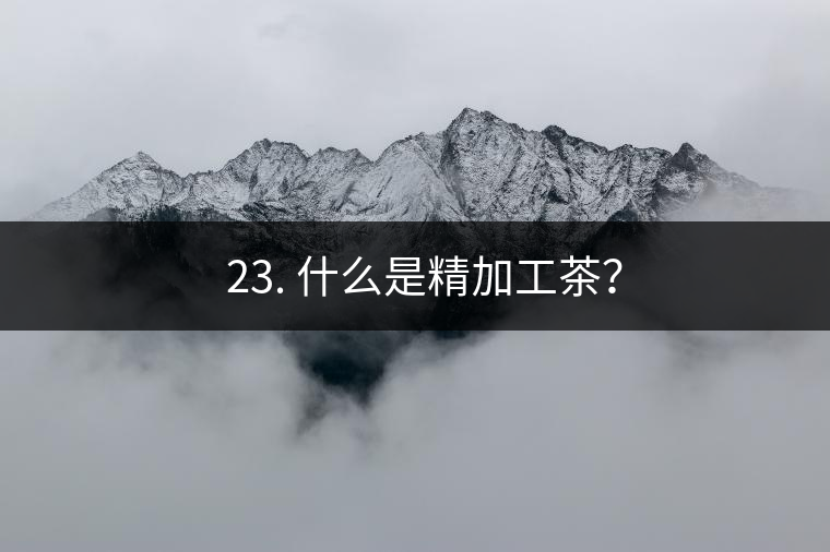 ? 23. 什么是精加工茶？